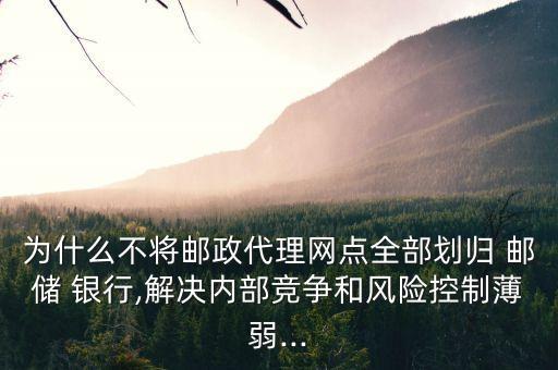 為什么不將郵政代理網(wǎng)點(diǎn)全部劃歸 郵儲 銀行,解決內(nèi)部競爭和風(fēng)險控制薄弱...