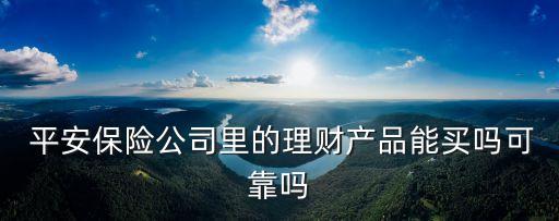  平安保險(xiǎn)公司里的理財(cái)產(chǎn)品能買嗎可靠嗎