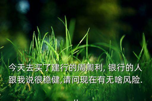 今天去買了建行的周周利, 銀行的人跟我說很穩(wěn)健,請問現在有無啥風險...
