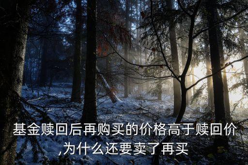  基金贖回后再購買的價格高于贖回價,為什么還要賣了再買