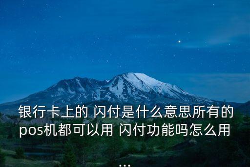  銀行卡上的 閃付是什么意思所有的pos機都可以用 閃付功能嗎怎么用...