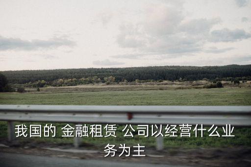 我國的 金融租賃 公司以經(jīng)營(yíng)什么業(yè)務(wù)為主