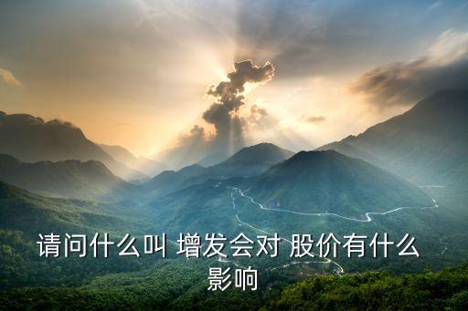 請(qǐng)問(wèn)什么叫 增發(fā)會(huì)對(duì) 股價(jià)有什么 影響