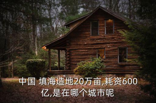 中國 填海造地20萬畝,耗資600億,是在哪個(gè)城市呢