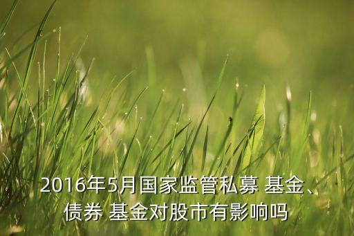 2016年5月國(guó)家監(jiān)管私募 基金、債券 基金對(duì)股市有影響嗎