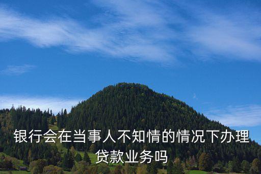  銀行會在當事人不知情的情況下辦理 貸款業(yè)務(wù)嗎