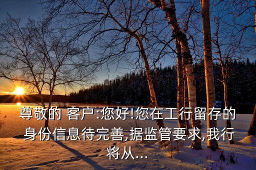 尊敬的 客戶(hù):您好!您在工行留存的 身份信息待完善,據(jù)監(jiān)管要求,我行將從...