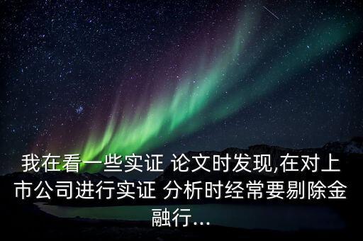 我在看一些實證 論文時發(fā)現,在對上市公司進行實證 分析時經常要剔除金融行...