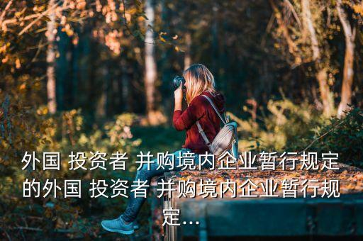 外國(guó) 投資者 并購境內(nèi)企業(yè)暫行規(guī)定的外國(guó) 投資者 并購境內(nèi)企業(yè)暫行規(guī)定...