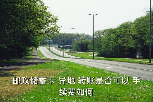 郵政儲蓄卡 異地 轉(zhuǎn)賬是否可以 手續(xù)費(fèi)如何