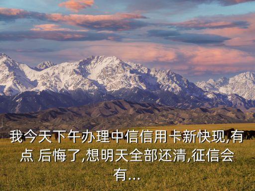 我今天下午辦理中信信用卡新快現,有點 后悔了,想明天全部還清,征信會有...