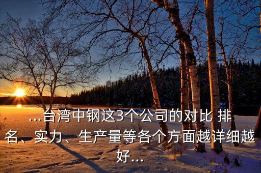 ...臺(tái)灣中鋼這3個(gè)公司的對(duì)比 排名、實(shí)力、生產(chǎn)量等各個(gè)方面越詳細(xì)越好...