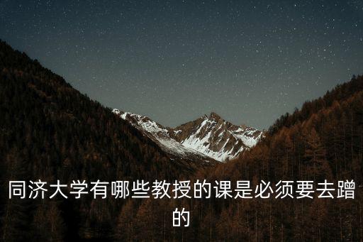同濟大學有哪些教授的課是必須要去蹭的