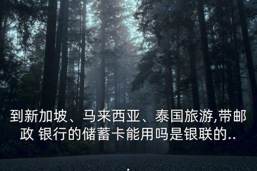 到新加坡、馬來西亞、泰國旅游,帶郵政 銀行的儲蓄卡能用嗎是銀聯(lián)的...