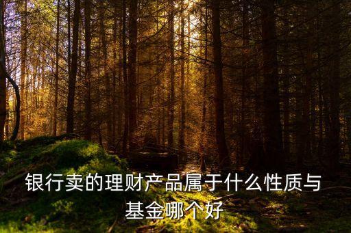  銀行賣(mài)的理財(cái)產(chǎn)品屬于什么性質(zhì)與 基金哪個(gè)好