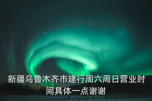  新疆烏魯木齊市建行周六周日營業(yè)時間具體一點謝謝