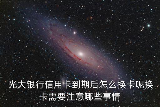  光大銀行信用卡到期后怎么換卡呢換卡需要注意哪些事情