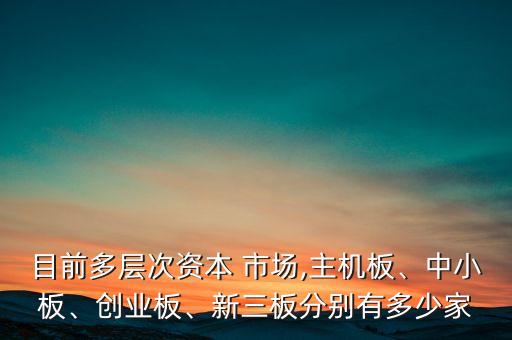目前多層次資本 市場(chǎng),主機(jī)板、中小板、創(chuàng)業(yè)板、新三板分別有多少家