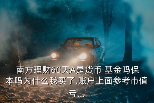  南方理財(cái)60天A是貨幣 基金嗎保本嗎為什么我買(mǎi)了,賬戶上面參考市值虧...