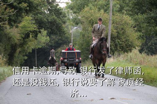 信用卡逾期,導(dǎo)致 銀行發(fā)了律師函,還是沒(méi)錢還, 銀行說(shuō)要了解 家庭經(jīng)濟(jì)...