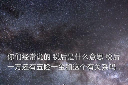你們經(jīng)常說的 稅后是什么意思 稅后一萬還有五險(xiǎn)一金和這個有關(guān)系嗎...
