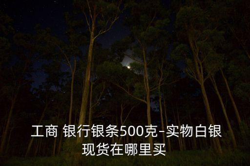  工商 銀行銀條500克–實(shí)物白銀現(xiàn)貨在哪里買(mǎi)