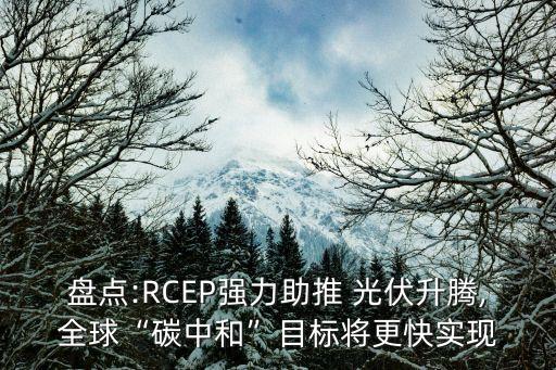 盤(pán)點(diǎn):RCEP強(qiáng)力助推 光伏升騰,全球“碳中和”目標(biāo)將更快實(shí)現(xiàn)