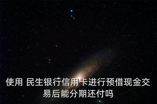 使用 民生銀行信用卡進行預(yù)借現(xiàn)金交易后能分期還付嗎