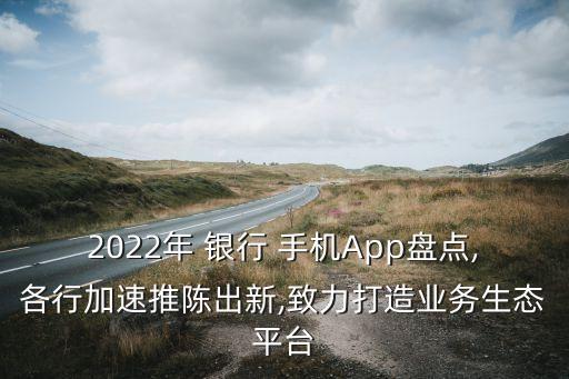2022年 銀行 手機App盤點,各行加速推陳出新,致力打造業(yè)務(wù)生態(tài)平臺