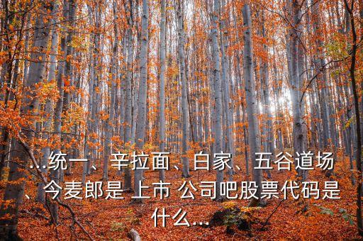 ...統(tǒng)一、辛拉面、白家、五谷道場(chǎng)、今麥郎是 上市 公司吧股票代碼是什么...