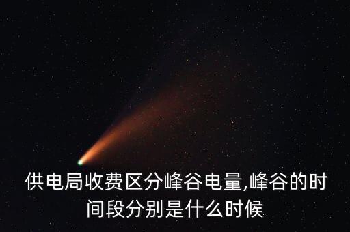  供電局收費(fèi)區(qū)分峰谷電量,峰谷的時間段分別是什么時候