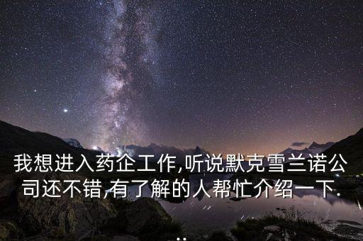 我想進(jìn)入藥企工作,聽說默克雪蘭諾公司還不錯(cuò),有了解的人幫忙介紹一下...