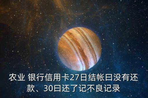 農(nóng)業(yè) 銀行信用卡27日結(jié)帳曰沒有還款、30曰還了記不良記錄