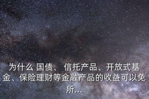 為什么 國(guó)債、 信托產(chǎn)品、開(kāi)放式基金、保險(xiǎn)理財(cái)?shù)冉鹑诋a(chǎn)品的收益可以免所...