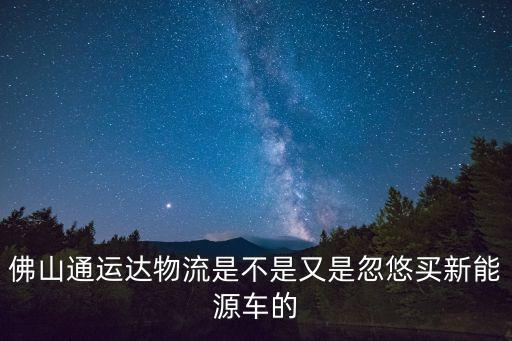 佛山通運達(dá)物流是不是又是忽悠買新能源車的