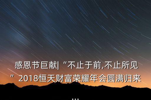  感恩節(jié)巨獻(xiàn)|“不止于前,不止所見”2018恒天財(cái)富榮耀年會圓滿歸來...