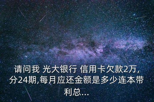 請問我 光大銀行 信用卡欠款2萬,分24期,每月應(yīng)還金額是多少連本帶利總...