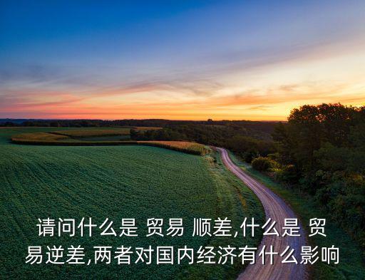 請問什么是 貿易 順差,什么是 貿易逆差,兩者對國內經(jīng)濟有什么影響