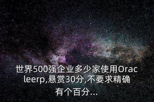 世界500強(qiáng)企業(yè)多少家使用Oracleerp,懸賞30分,不要求精確有個百分...