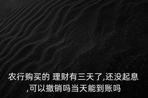 農(nóng)行購買的 理財(cái)有三天了,還沒起息,可以撤銷嗎當(dāng)天能到賬嗎