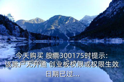 今天購(gòu)買(mǎi) 股票300175時(shí)提示:該賬戶無(wú)開(kāi)通 創(chuàng)業(yè)板權(quán)限或權(quán)限生效日期已過(guò)...