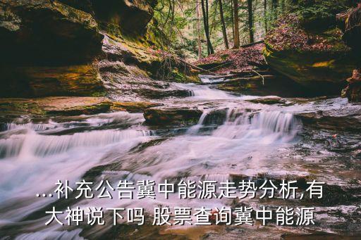 ...補(bǔ)充公告冀中能源走勢分析,有大神說下嗎 股票查詢冀中能源