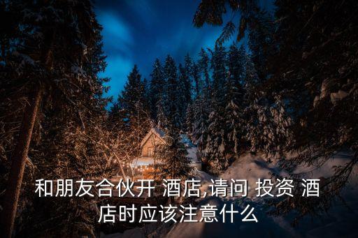 和朋友合伙開 酒店,請問 投資 酒店時(shí)應(yīng)該注意什么