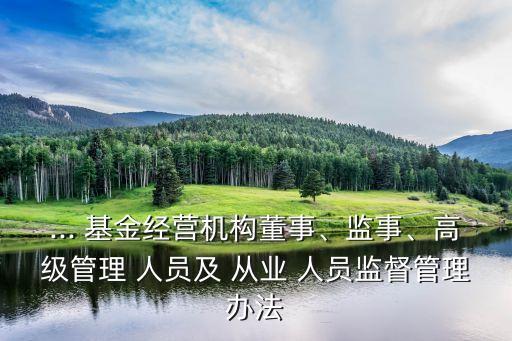 ... 基金經(jīng)營(yíng)機(jī)構(gòu)董事、監(jiān)事、高級(jí)管理 人員及 從業(yè) 人員監(jiān)督管理辦法