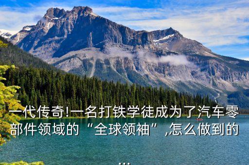 一代傳奇!一名打鐵學徒成為了汽車零部件領(lǐng)域的“全球領(lǐng)袖”,怎么做到的...