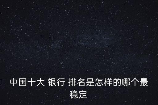 中國十大 銀行 排名是怎樣的哪個(gè)最穩(wěn)定