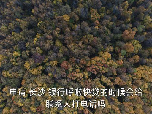 申請(qǐng) 長(zhǎng)沙 銀行呼啦快貸的時(shí)候會(huì)給聯(lián)系人打電話嗎
