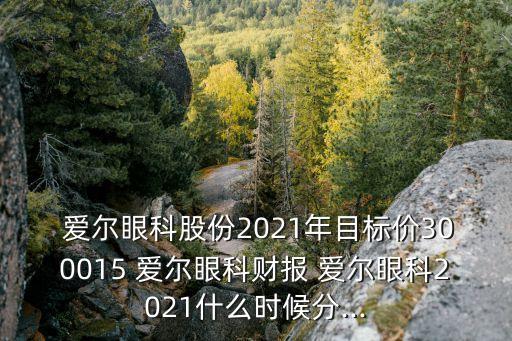  愛(ài)爾眼科股份2021年目標(biāo)價(jià)300015 愛(ài)爾眼科財(cái)報(bào) 愛(ài)爾眼科2021什么時(shí)候分...