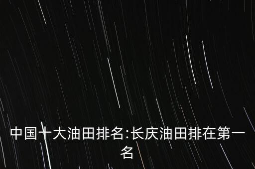 中國十大油田排名:長慶油田排在第一名