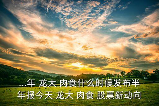 ...年 龍大 肉食什么時候發(fā)布半年報(bào)今天 龍大 肉食 股票新動向